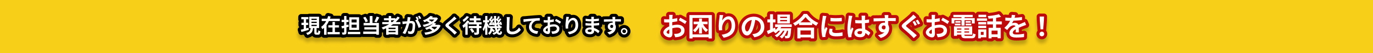 現在担当者が多く待機しております。お困りの場合にはすぐお電話を！